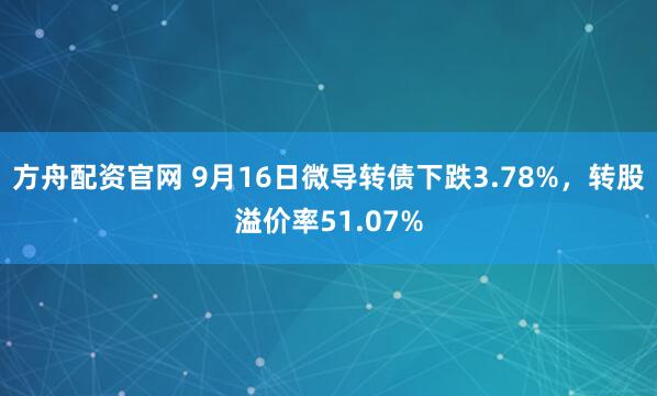 方舟配资官网 9月16日微导转债下跌3.78%，转股溢价率51.07%