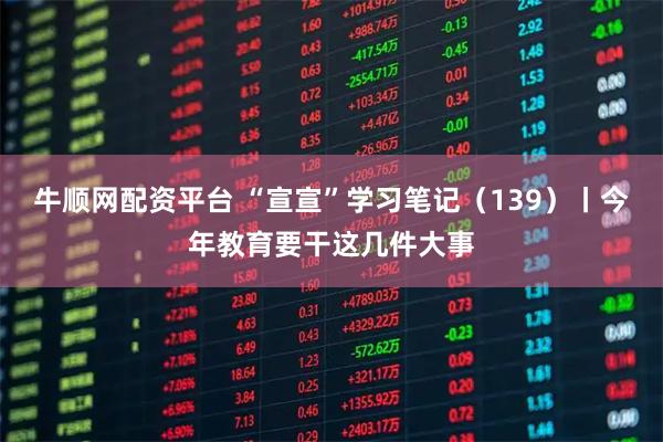 牛顺网配资平台 “宣宣”学习笔记（139）丨今年教育要干这几件大事