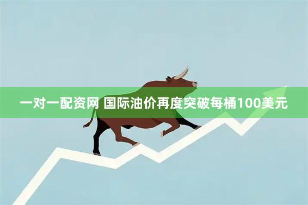 一对一配资网 国际油价再度突破每桶100美元