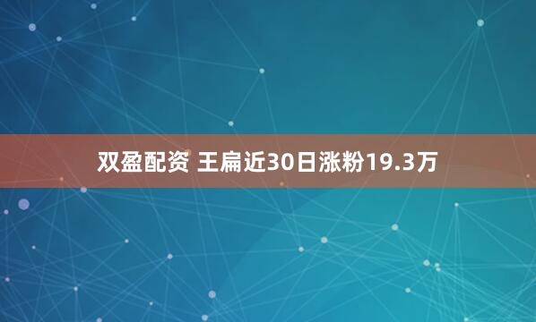双盈配资 王扁近30日涨粉19.3万
