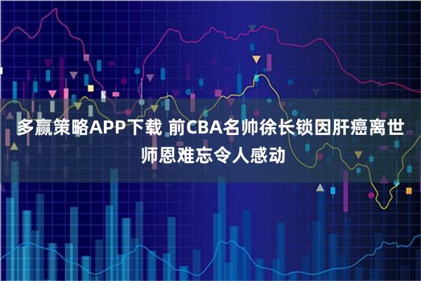 多赢策略APP下载 前CBA名帅徐长锁因肝癌离世 师恩难忘令人感动