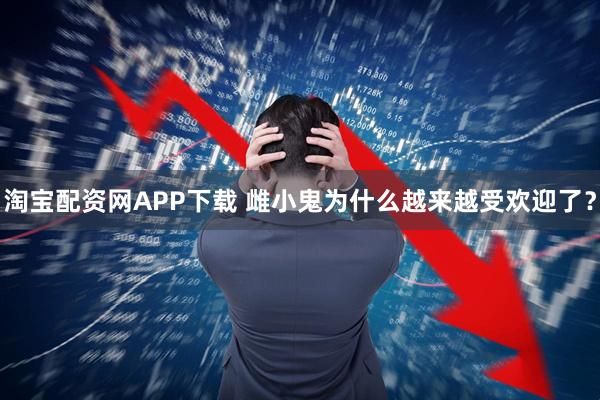 淘宝配资网APP下载 雌小鬼为什么越来越受欢迎了？