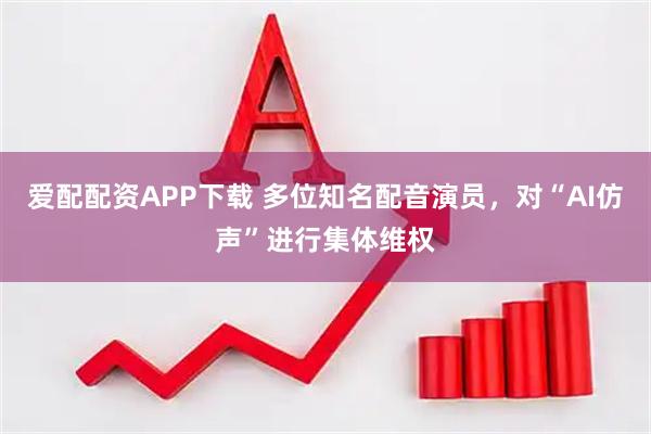 爱配配资APP下载 多位知名配音演员，对“AI仿声”进行集体维权