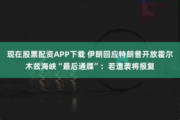 现在股票配资APP下载 伊朗回应特朗普开放霍尔木兹海峡“最后通牒”：若遭袭将报复