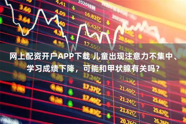 网上配资开户APP下载 儿童出现注意力不集中、学习成绩下降，可能和甲状腺有关吗？