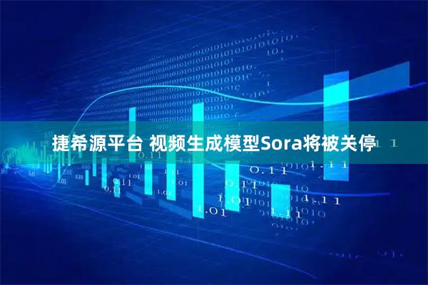 捷希源平台 视频生成模型Sora将被关停