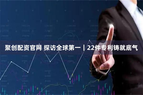 聚创配资官网 探访全球第一｜22件专利铸就底气