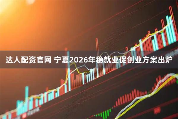达人配资官网 宁夏2026年稳就业促创业方案出炉