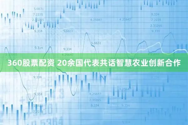 360股票配资 20余国代表共话智慧农业创新合作