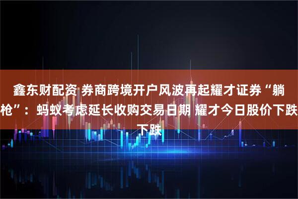 鑫东财配资 券商跨境开户风波再起耀才证券“躺枪”：蚂蚁考虑延长收购交易日期 耀才今日股价下跌