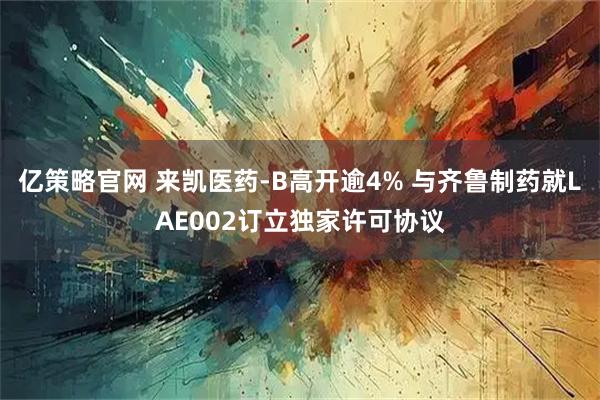亿策略官网 来凯医药-B高开逾4% 与齐鲁制药就LAE002订立独家许可协议