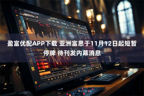 盈富优配APP下载 亚洲富思于11月12日起短暂停牌 待刊发内幕消息