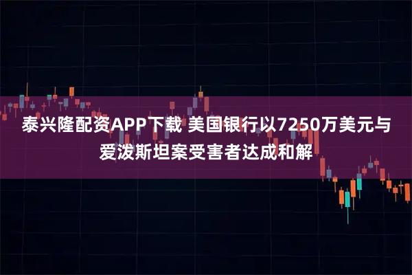 泰兴隆配资APP下载 美国银行以7250万美元与爱泼斯坦案受害者达成和解