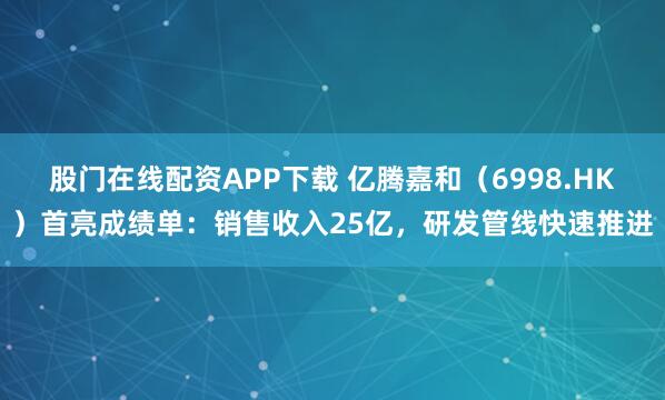 股门在线配资APP下载 亿腾嘉和（6998.HK）首亮成绩单：销售收入25亿，研发管线快速推进