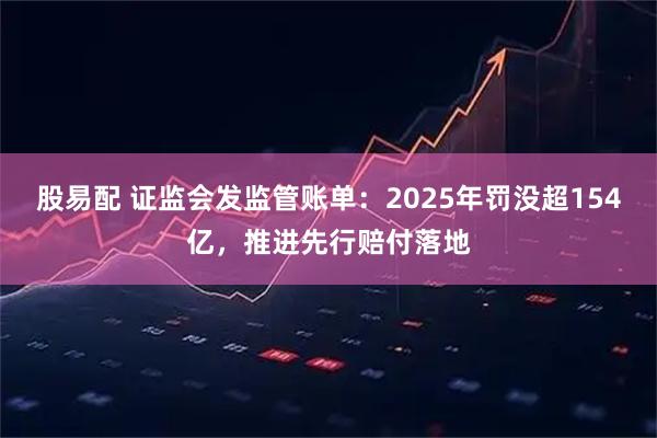 股易配 证监会发监管账单：2025年罚没超154亿，推进先行赔付落地