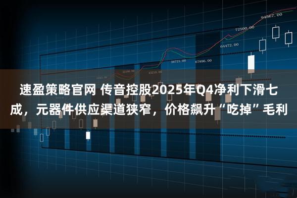 速盈策略官网 传音控股2025年Q4净利下滑七成，元器件供应渠道狭窄，价格飙升“吃掉”毛利