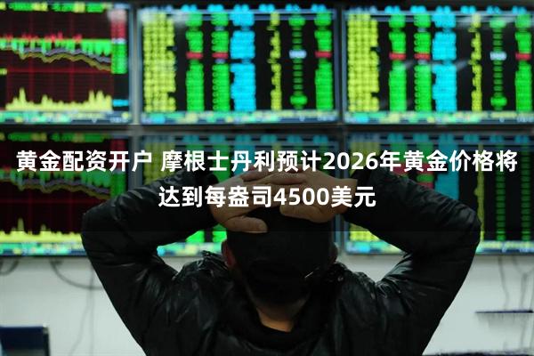 黄金配资开户 摩根士丹利预计2026年黄金价格将达到每盎司4500美元