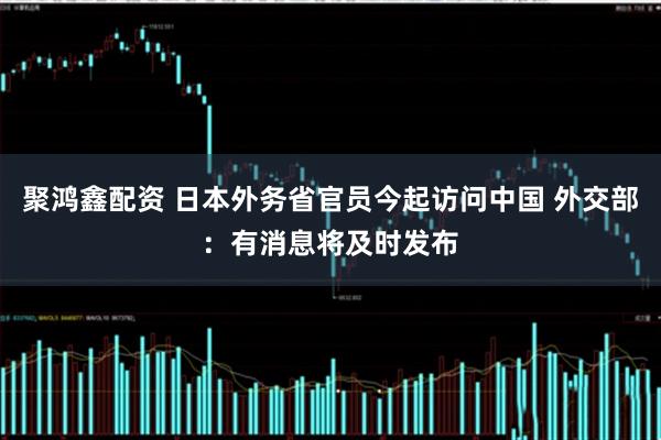 聚鸿鑫配资 日本外务省官员今起访问中国 外交部：有消息将及时发布