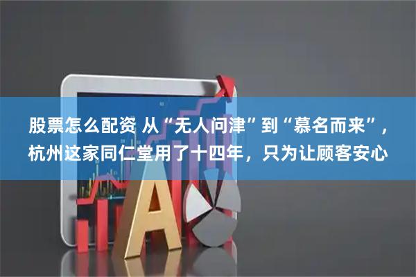 股票怎么配资 从“无人问津”到“慕名而来”，杭州这家同仁堂用了十四年，只为让顾客安心