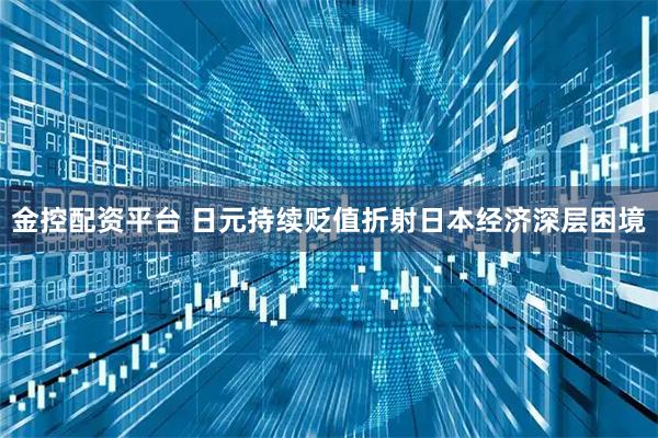 金控配资平台 日元持续贬值折射日本经济深层困境
