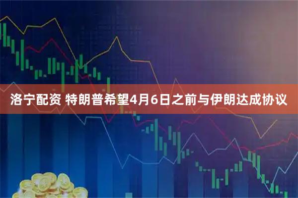 洛宁配资 特朗普希望4月6日之前与伊朗达成协议