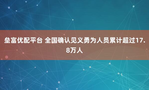 垒富优配平台 全国确认见义勇为人员累计超过17.8万人