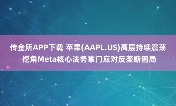 传金所APP下载 苹果(AAPL.US)高层持续震荡 挖角Meta核心法务掌门应对反垄断困局