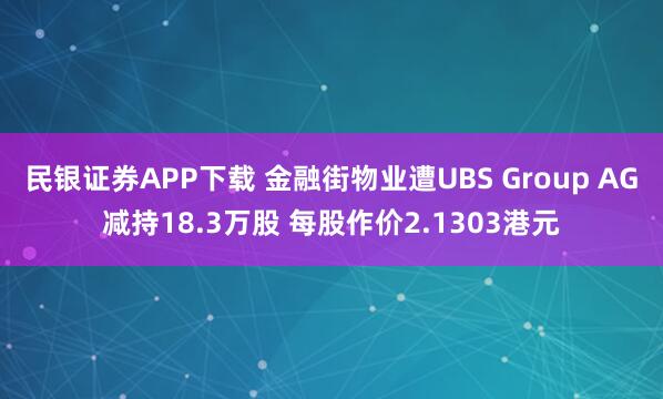 民银证券APP下载 金融街物业遭UBS Group AG减持18.3万股 每股作价2.1303港元