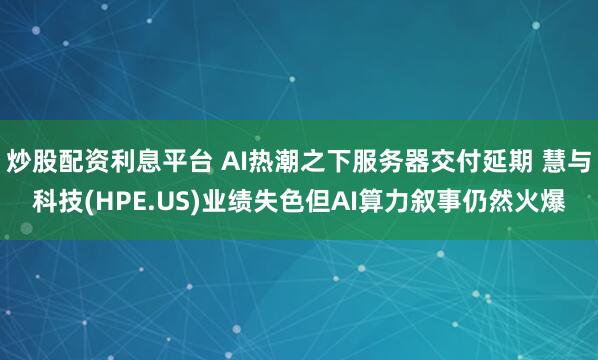 炒股配资利息平台 AI热潮之下服务器交付延期 慧与科技(HPE.US)业绩失色但AI算力叙事仍然火爆