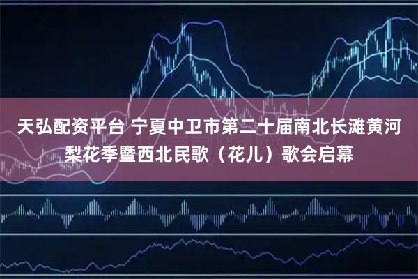 天弘配资平台 宁夏中卫市第二十届南北长滩黄河梨花季暨西北民歌（花儿）歌会启幕