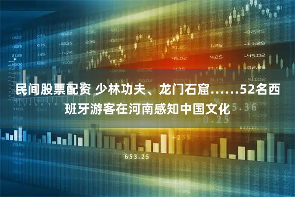 民间股票配资 少林功夫、龙门石窟……52名西班牙游客在河南感知中国文化