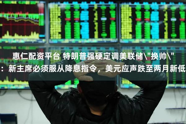 惠仁配资平台 特朗普强硬定调美联储＂换帅＂：新主席必须服从降息指令，美元应声跌至两月新低