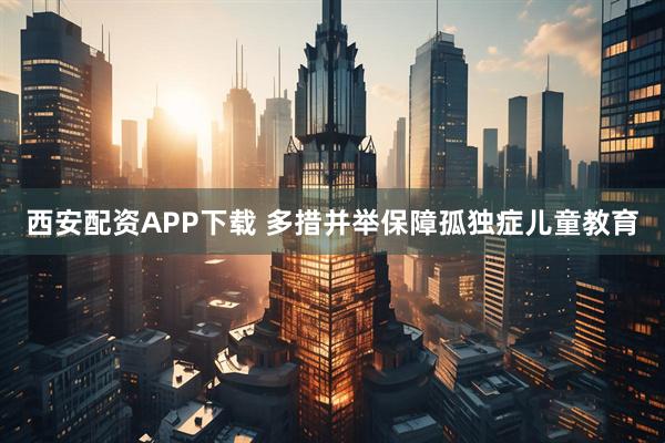 西安配资APP下载 多措并举保障孤独症儿童教育
