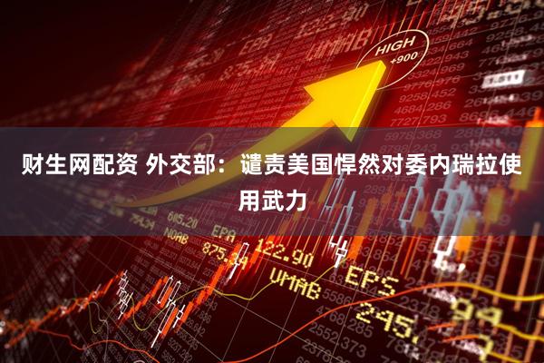 财生网配资 外交部：谴责美国悍然对委内瑞拉使用武力