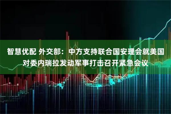 智慧优配 外交部：中方支持联合国安理会就美国对委内瑞拉发动军事打击召开紧急会议
