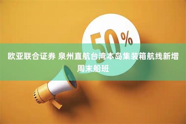 欧亚联合证券 泉州直航台湾本岛集装箱航线新增周末船班