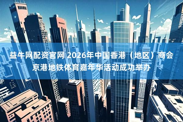益牛网配资官网 2026年中国香港（地区）商会京港地铁体育嘉年华活动成功举办