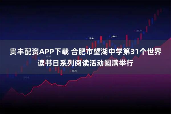 贵丰配资APP下载 合肥市望湖中学第31个世界读书日系列阅读活动圆满举行