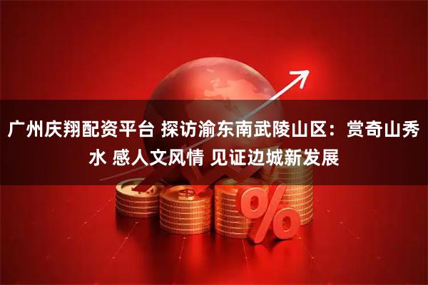 广州庆翔配资平台 探访渝东南武陵山区：赏奇山秀水 感人文风情 见证边城新发展