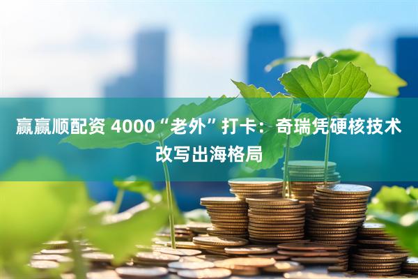 赢赢顺配资 4000“老外”打卡：奇瑞凭硬核技术改写出海格局