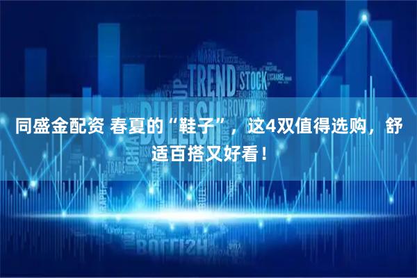 同盛金配资 春夏的“鞋子”，这4双值得选购，舒适百搭又好看！