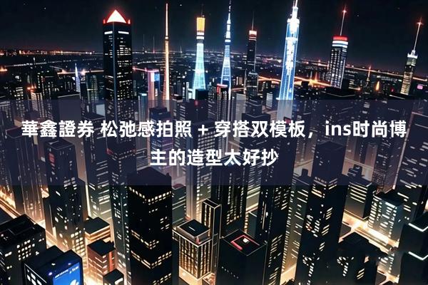 華鑫證券 松弛感拍照 + 穿搭双模板，ins时尚博主的造型太好抄