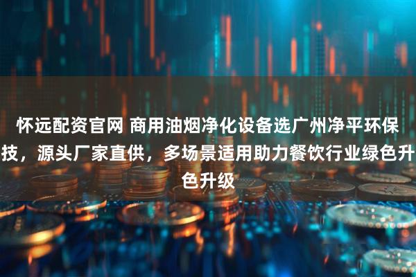 怀远配资官网 商用油烟净化设备选广州净平环保科技，源头厂家直供，多场景适用助力餐饮行业绿色升级