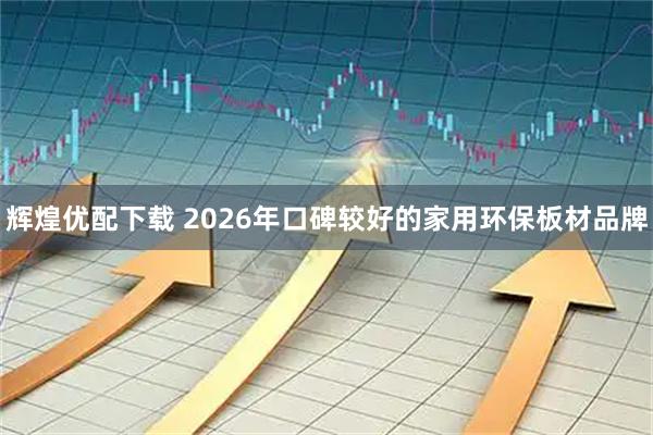 辉煌优配下载 2026年口碑较好的家用环保板材品牌