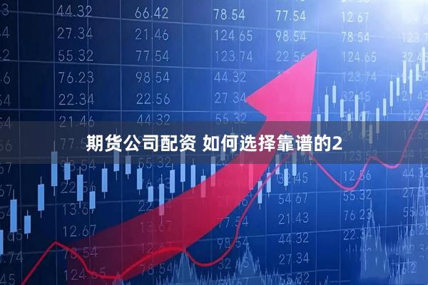 期货公司配资 如何选择靠谱的2