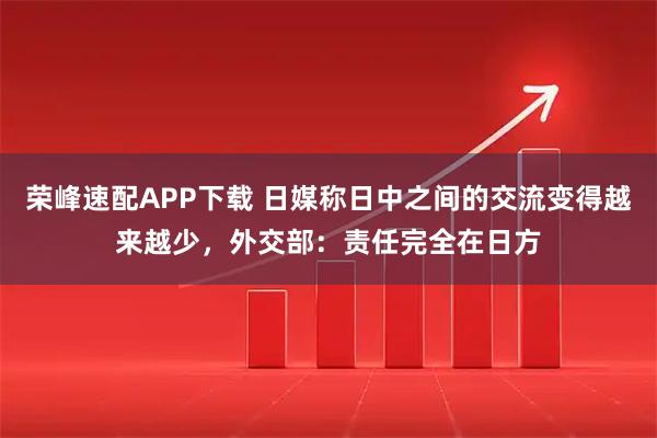 荣峰速配APP下载 日媒称日中之间的交流变得越来越少，外交部：责任完全在日方