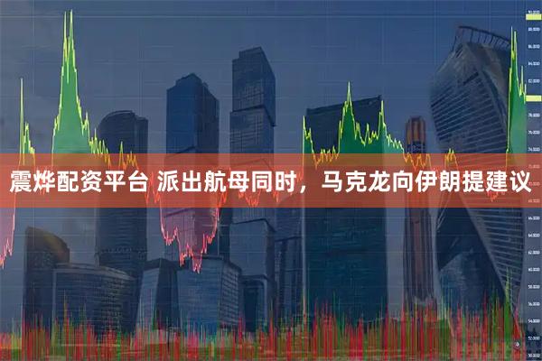震烨配资平台 派出航母同时，马克龙向伊朗提建议