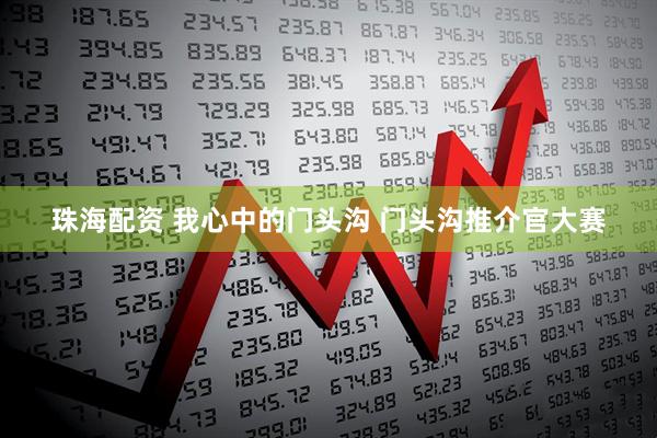 珠海配资 我心中的门头沟 门头沟推介官大赛