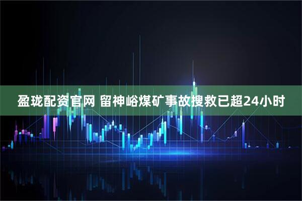 盈珑配资官网 留神峪煤矿事故搜救已超24小时