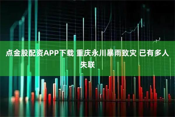 点金股配资APP下载 重庆永川暴雨致灾 已有多人失联